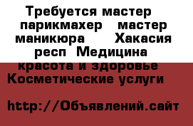 Требуется мастер - парикмахер , мастер маникюра .  - Хакасия респ. Медицина, красота и здоровье » Косметические услуги   